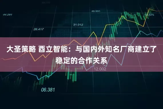 大圣策略 酉立智能：与国内外知名厂商建立了稳定的合作关系