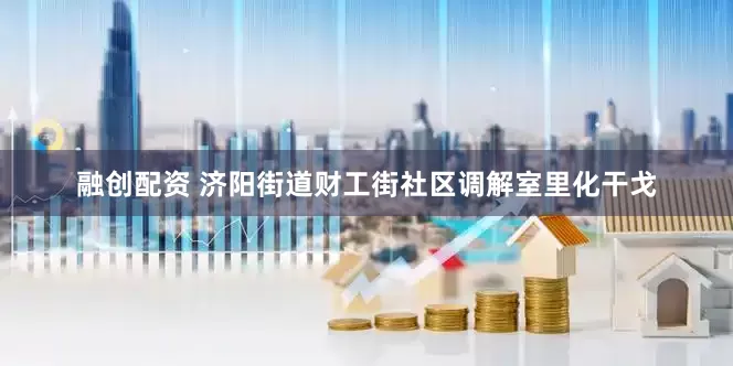 融创配资 济阳街道财工街社区调解室里化干戈