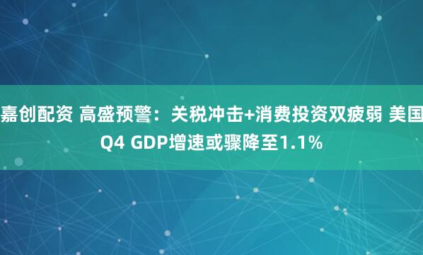 嘉创配资 高盛预警：关税冲击+消费投资双疲弱 美国Q4 GDP增速或骤降至1.1%