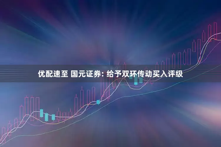 优配速至 国元证券: 给予双环传动买入评级