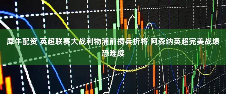 犀牛配资 英超联赛大战利物浦前损兵折将 阿森纳英超完美战绩恐难续