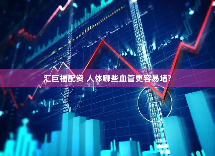汇巨福配资 人体哪些血管更容易堵?
