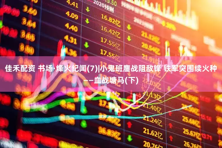 佳禾配资 书场·烽火纪闻(7)|小鬼班鏖战阻敌锋 铁军突围续火种——血战塘马(下)