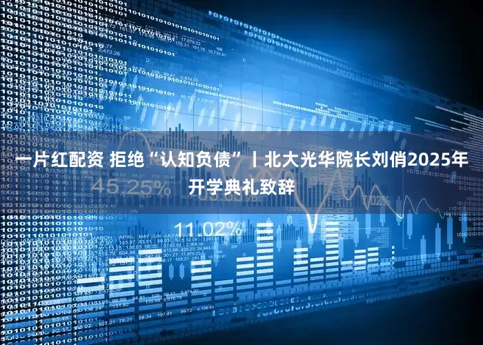 一片红配资 拒绝“认知负债”丨北大光华院长刘俏2025年开学典礼致辞
