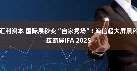 汇利资本 国际展秒变“自家秀场”! 海信超大屏黑科技霸屏IFA 2025