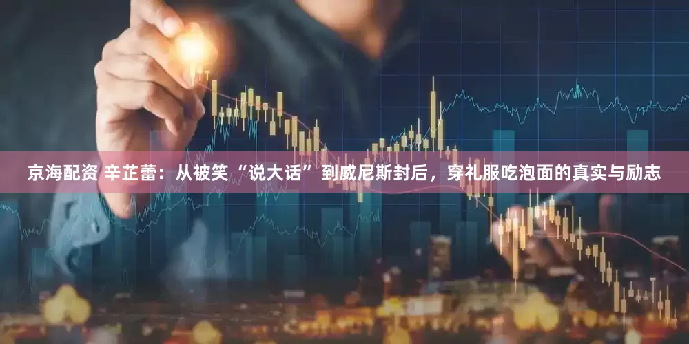 京海配资 辛芷蕾：从被笑 “说大话” 到威尼斯封后，穿礼服吃泡面的真实与励志
