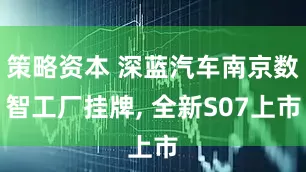 策略资本 深蓝汽车南京数智工厂挂牌, 全新S07上市