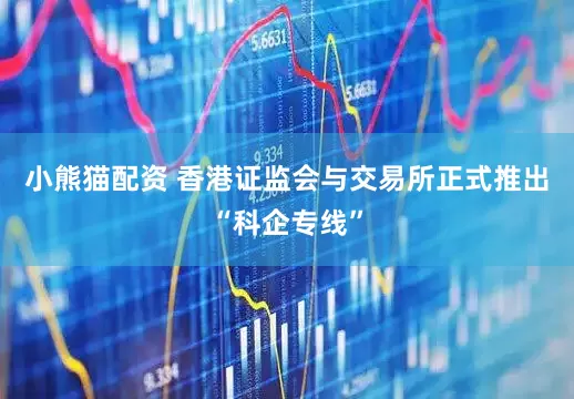 小熊猫配资 香港证监会与交易所正式推出“科企专线”
