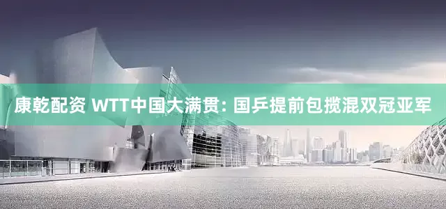 康乾配资 WTT中国大满贯: 国乒提前包揽混双冠亚军