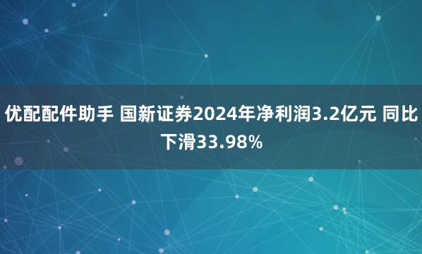 优配配件助手 国新证券2024年净利润3.2亿元 同比下滑33.98%