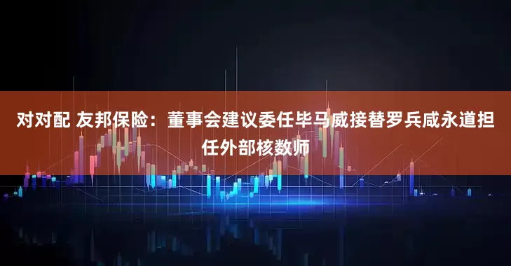 对对配 友邦保险：董事会建议委任毕马威接替罗兵咸永道担任外部核数师