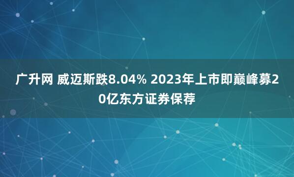 广升网 威迈斯跌8.04% 2023年上市即巅峰募20亿东方证券保荐