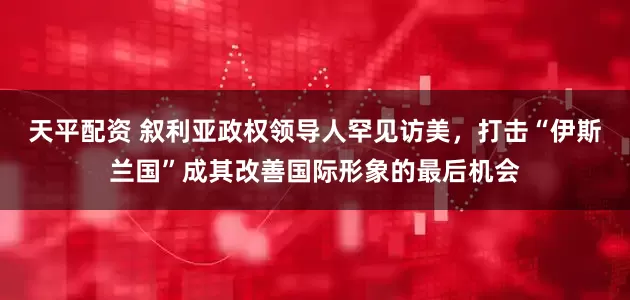 天平配资 叙利亚政权领导人罕见访美,打击“伊斯兰国”成其改善国际形象的最后机会