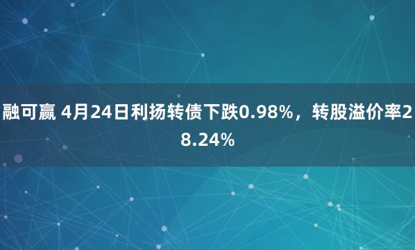 融可赢 4月24日利扬转债下跌0.98%，转股溢价率28.24%