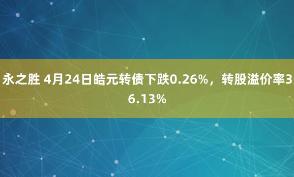永之胜 4月24日皓元转债下跌0.26%，转股溢价率36.13%