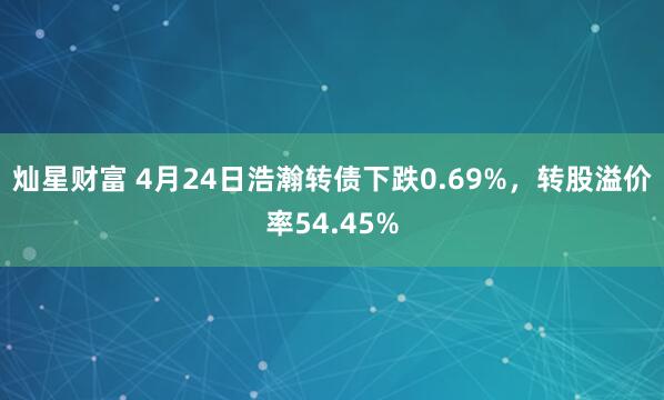 灿星财富 4月24日浩瀚转债下跌0.69%，转股溢价率54.45%