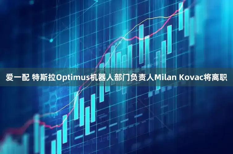 爱一配 特斯拉Optimus机器人部门负责人Milan Kovac将离职