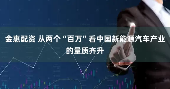 金惠配资 从两个“百万”看中国新能源汽车产业的量质齐升