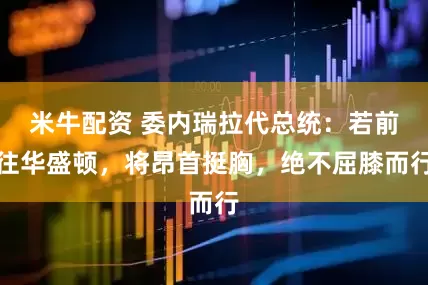 米牛配资 委内瑞拉代总统：若前往华盛顿，将昂首挺胸，绝不屈膝而行