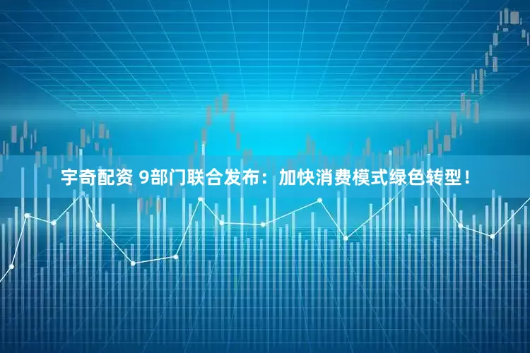 宇奇配资 9部门联合发布：加快消费模式绿色转型！