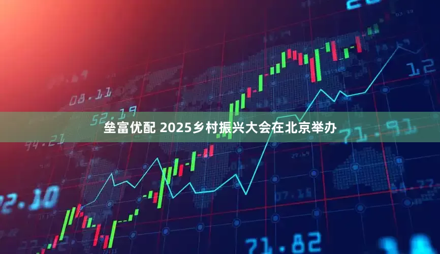 垒富优配 2025乡村振兴大会在北京举办