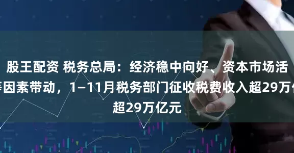 股王配资 税务总局：经济稳中向好、资本市场活跃等因素带动，1—11月税务部门征收税费收入超29万亿元