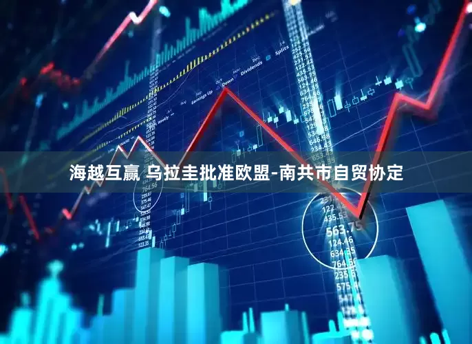 海越互赢 乌拉圭批准欧盟-南共市自贸协定