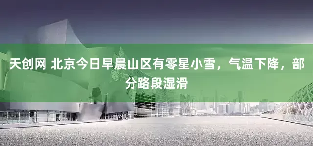 天创网 北京今日早晨山区有零星小雪，气温下降，部分路段湿滑