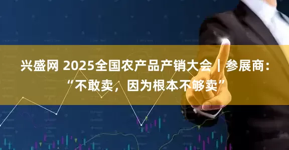兴盛网 2025全国农产品产销大会｜参展商：“不敢卖，因为根本不够卖”