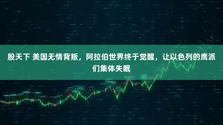 股天下 美国无情背叛,阿拉伯世界终于觉醒,让以色列的鹰派们集体失眠