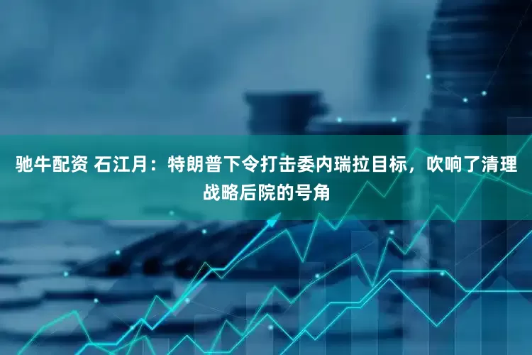 驰牛配资 石江月：特朗普下令打击委内瑞拉目标，吹响了清理战略后院的号角