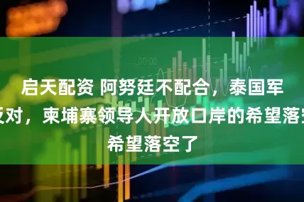 启天配资 阿努廷不配合，泰国军方反对，柬埔寨领导人开放口岸的希望落空了
