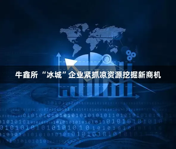 牛鑫所 “冰城”企业紧抓凉资源挖掘新商机