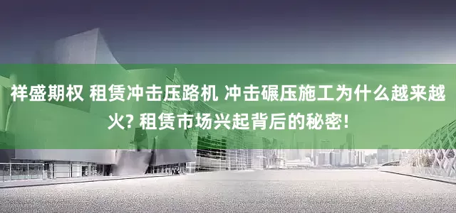 祥盛期权 租赁冲击压路机 冲击碾压施工为什么越来越火? 租赁市场兴起背后的秘密!