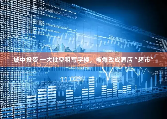 城中投资 一大批空租写字楼，被爆改成酒店“超市”