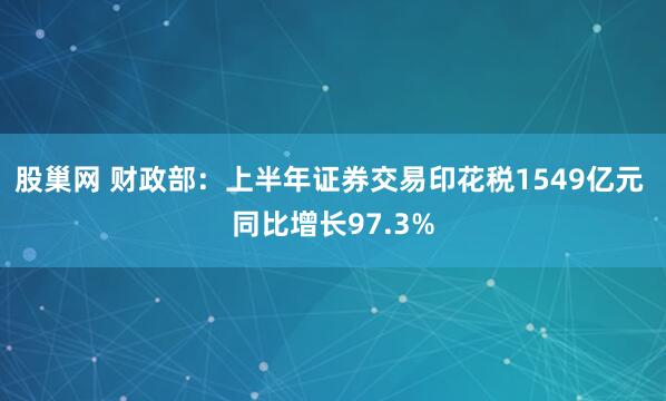 股巢网 财政部：上半年证券交易印花税1549亿元 同比增长97.3%