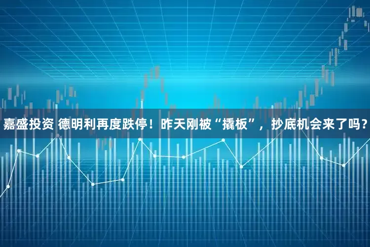 嘉盛投资 德明利再度跌停！昨天刚被“撬板”，抄底机会来了吗？